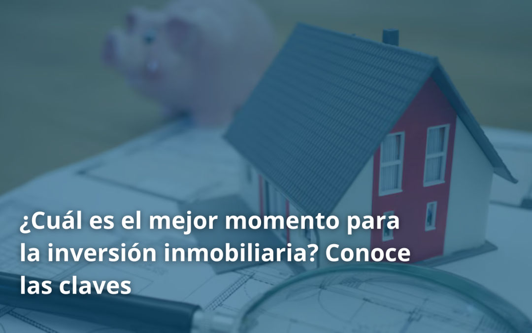 ¿Cuál es el mejor momento para la inversión inmobiliaria? Conoce las claves