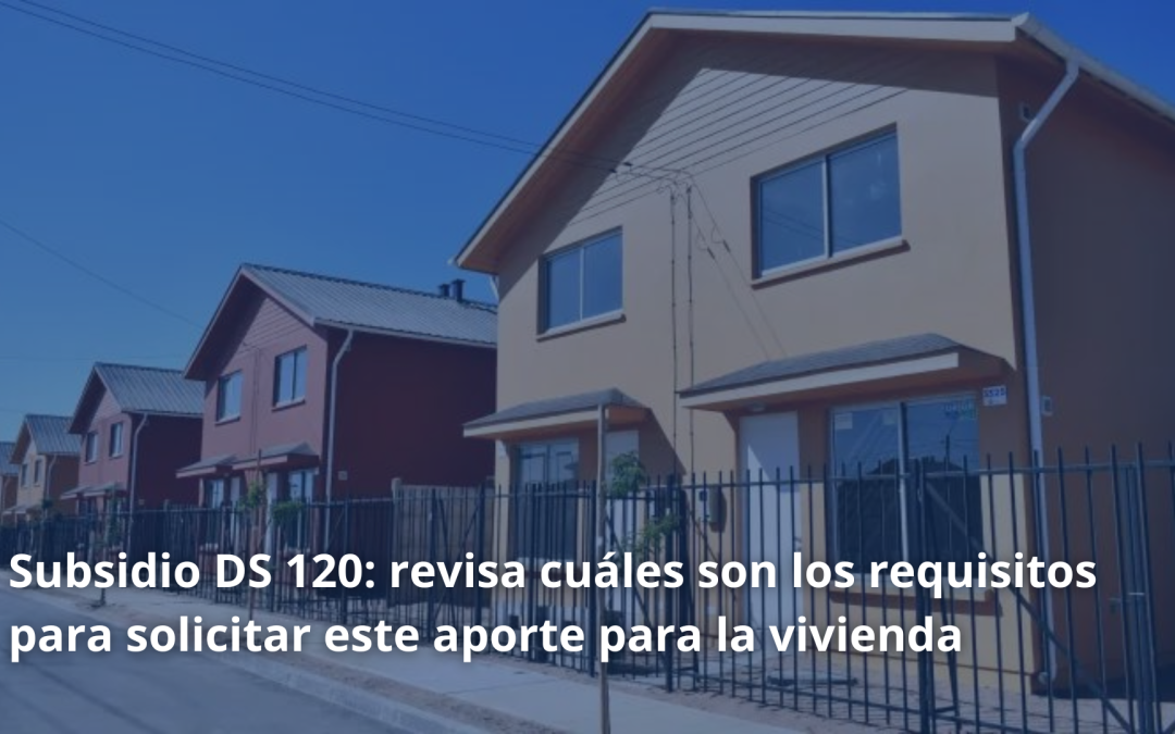 Subsidio DS 120: revisa cuáles son los requisitos para solicitar este aporte para la vivienda